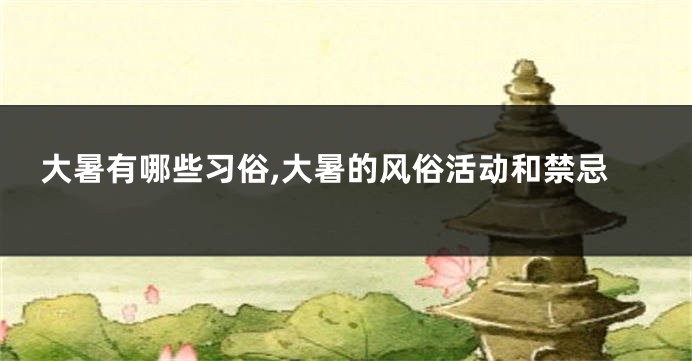 大暑有哪些习俗,大暑的风俗活动和禁忌