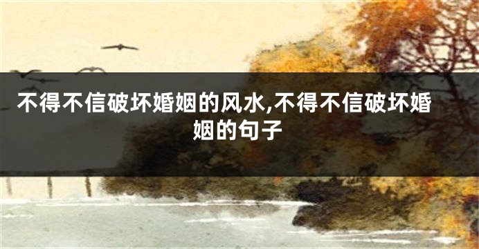不得不信破坏婚姻的风水,不得不信破坏婚姻的句子
