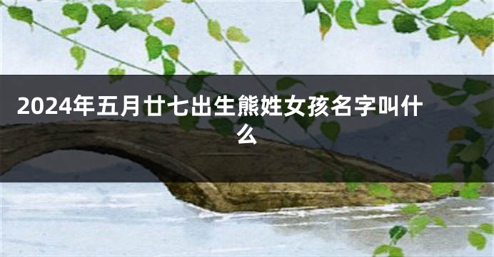 2024年五月廿七出生熊姓女孩名字叫什么