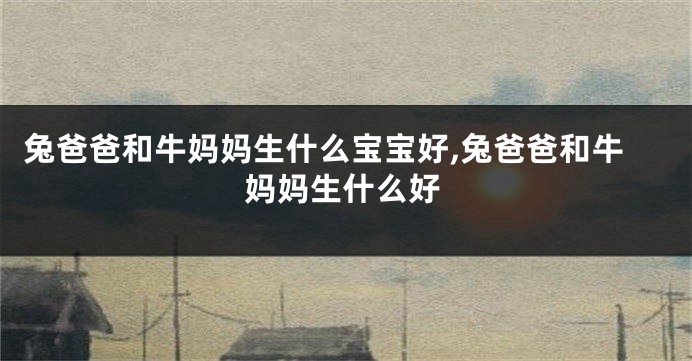 兔爸爸和牛妈妈生什么宝宝好,兔爸爸和牛妈妈生什么好