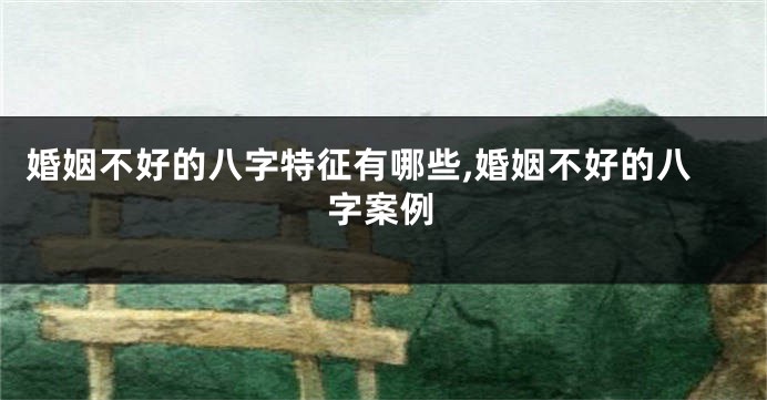 婚姻不好的八字特征有哪些,婚姻不好的八字案例