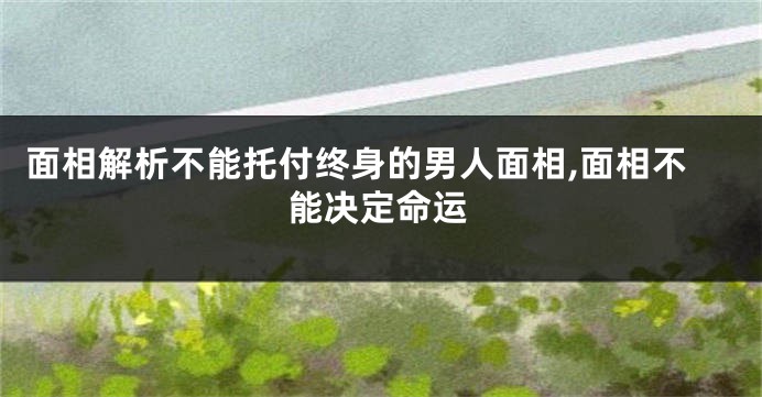 面相解析不能托付终身的男人面相,面相不能决定命运