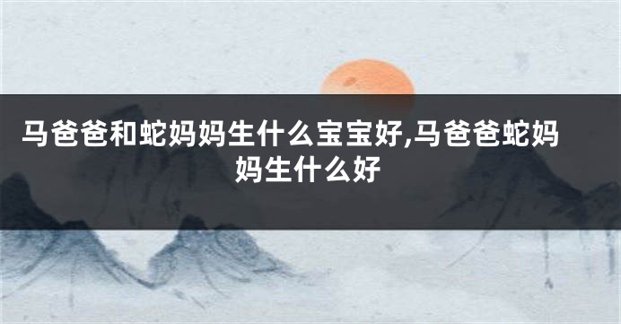 马爸爸和蛇妈妈生什么宝宝好,马爸爸蛇妈妈生什么好