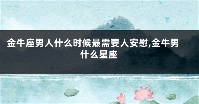 金牛座男人什么时候最需要人安慰,金牛男什么星座