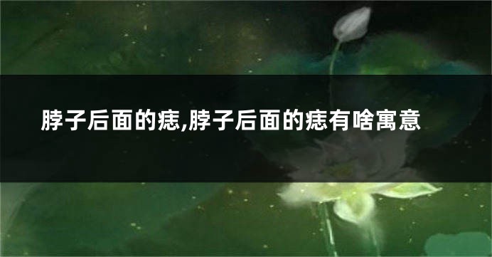 脖子后面的痣,脖子后面的痣有啥寓意