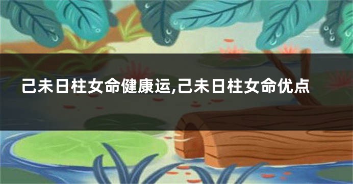 己未日柱女命健康运,己未日柱女命优点