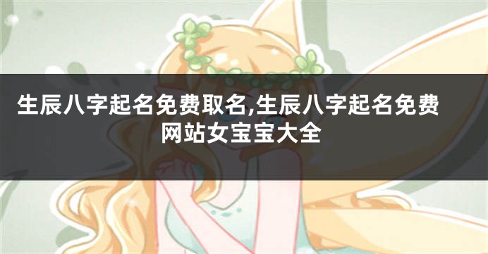 生辰八字起名免费取名,生辰八字起名免费网站女宝宝大全