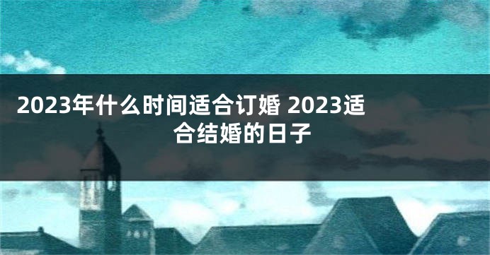 2023年什么时间适合订婚 2023适合结婚的日子