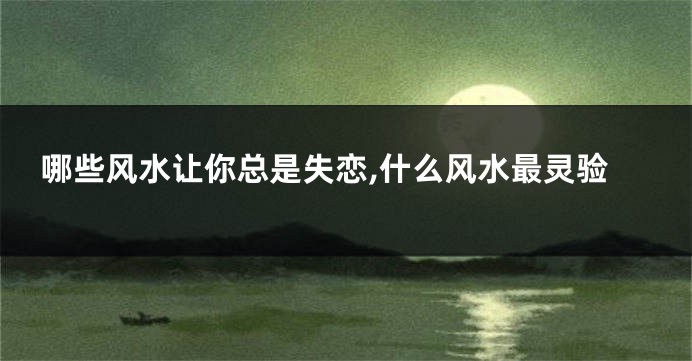 哪些风水让你总是失恋,什么风水最灵验
