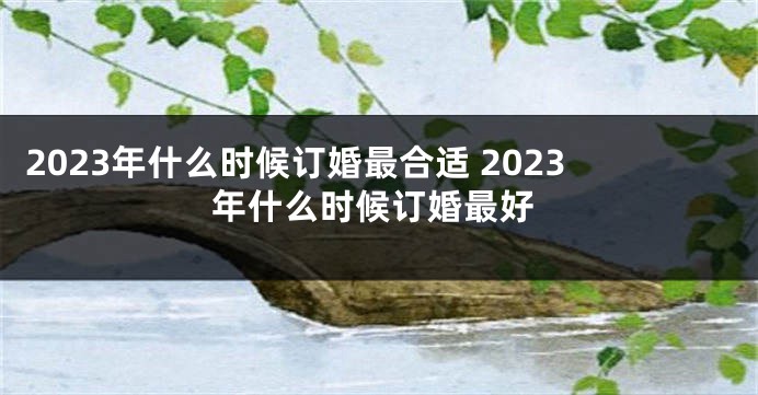 2023年什么时候订婚最合适 2023年什么时候订婚最好