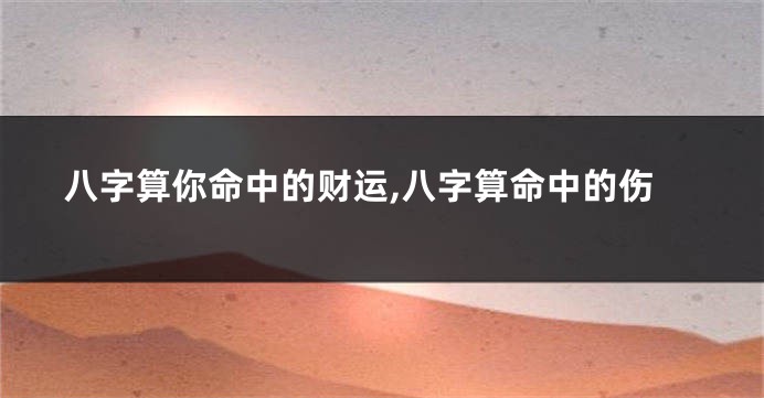 八字算你命中的财运,八字算命中的伤