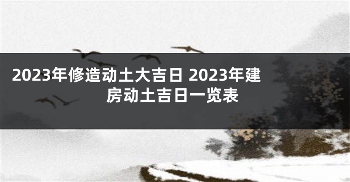 2023年修造动土大吉日 2023年建房动土吉日一览表