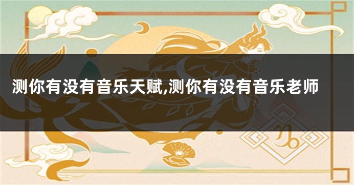 测你有没有音乐天赋,测你有没有音乐老师