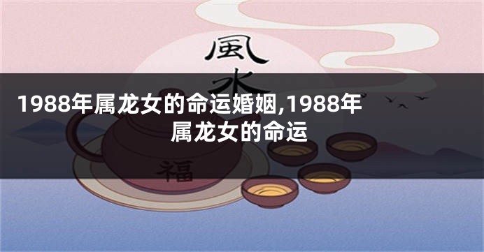 1988年属龙女的命运婚姻,1988年属龙女的命运