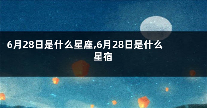 6月28日是什么星座,6月28日是什么星宿