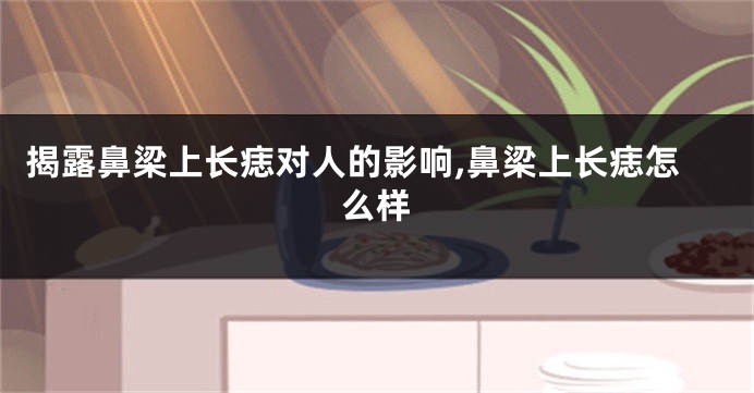 揭露鼻梁上长痣对人的影响,鼻梁上长痣怎么样