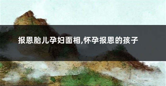 报恩胎儿孕妇面相,怀孕报恩的孩子