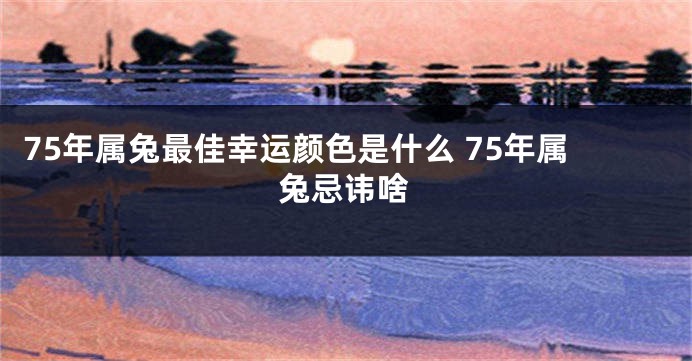 75年属兔最佳幸运颜色是什么 75年属兔忌讳啥