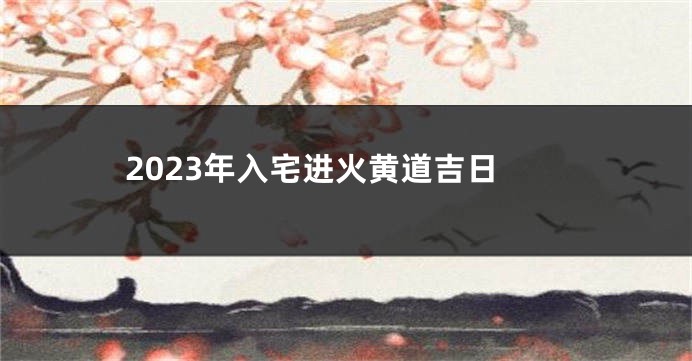 2023年入宅进火黄道吉日