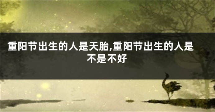 重阳节出生的人是天胎,重阳节出生的人是不是不好