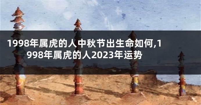 1998年属虎的人中秋节出生命如何,1998年属虎的人2023年运势