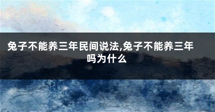 兔子不能养三年民间说法,兔子不能养三年吗为什么