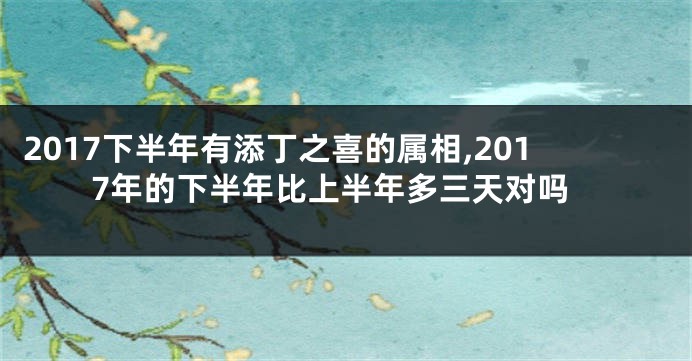 2017下半年有添丁之喜的属相,2017年的下半年比上半年多三天对吗