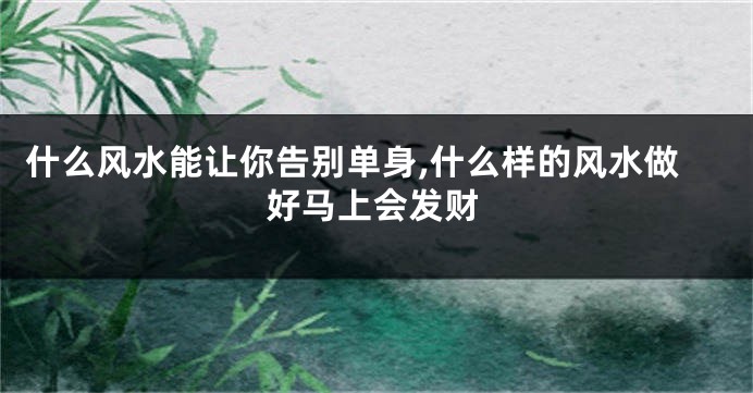什么风水能让你告别单身,什么样的风水做好马上会发财