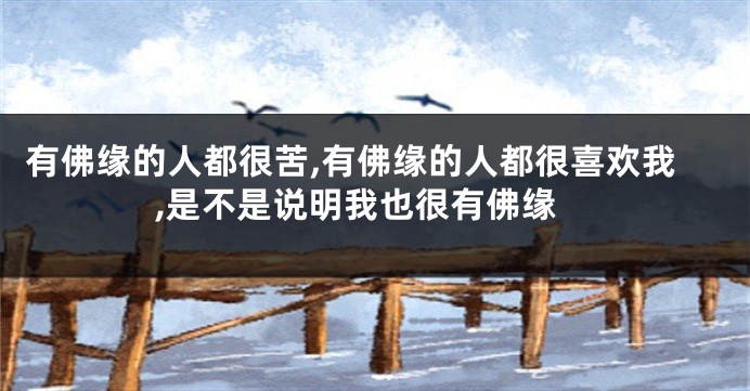 有佛缘的人都很苦,有佛缘的人都很喜欢我,是不是说明我也很有佛缘