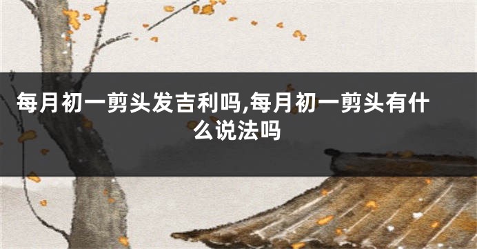 每月初一剪头发吉利吗,每月初一剪头有什么说法吗