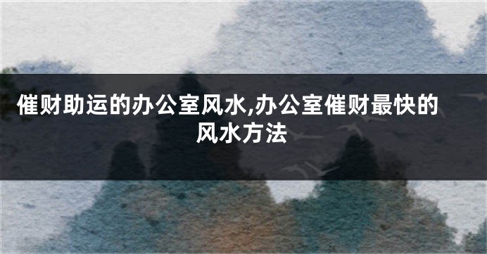 催财助运的办公室风水,办公室催财最快的风水方法