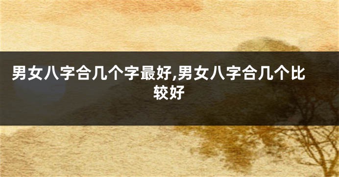 男女八字合几个字最好,男女八字合几个比较好