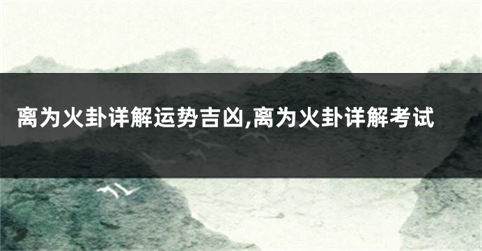 离为火卦详解运势吉凶,离为火卦详解考试
