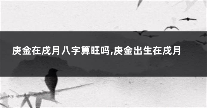 庚金在戌月八字算旺吗,庚金出生在戌月