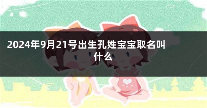 2024年9月21号出生孔姓宝宝取名叫什么