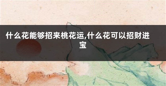 什么花能够招来桃花运,什么花可以招财进宝