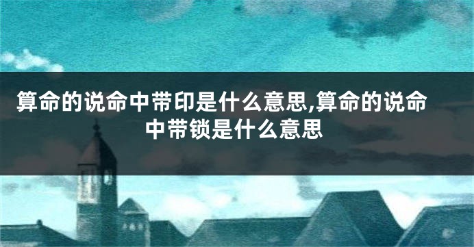 算命的说命中带印是什么意思,算命的说命中带锁是什么意思
