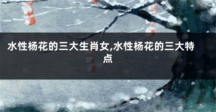 水性杨花的三大生肖女,水性杨花的三大特点