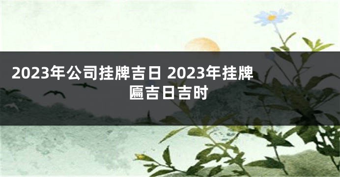 2023年公司挂牌吉日 2023年挂牌匾吉日吉时