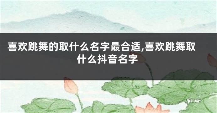 喜欢跳舞的取什么名字最合适,喜欢跳舞取什么抖音名字