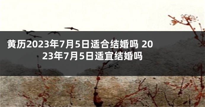 黄历2023年7月5日适合结婚吗 2023年7月5日适宜结婚吗