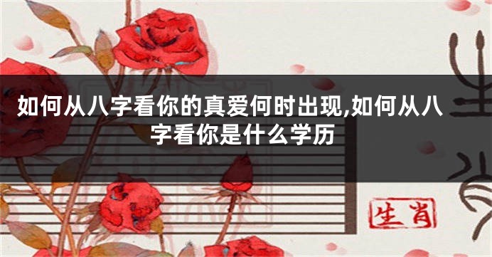 如何从八字看你的真爱何时出现,如何从八字看你是什么学历