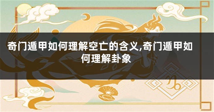 奇门遁甲如何理解空亡的含义,奇门遁甲如何理解卦象