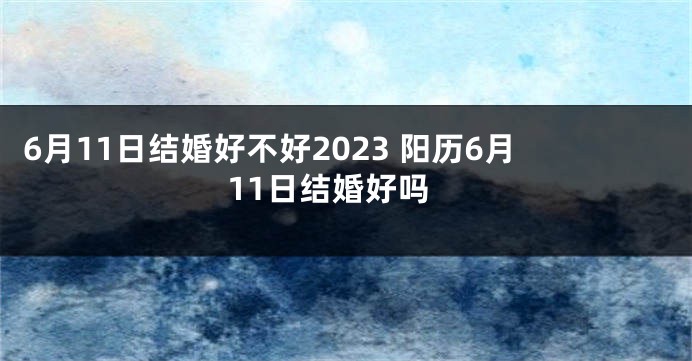 6月11日结婚好不好2023 阳历6月11日结婚好吗