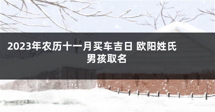 2023年农历十一月买车吉日 欧阳姓氏男孩取名