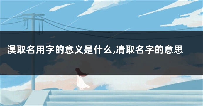 淏取名用字的意义是什么,凊取名字的意思