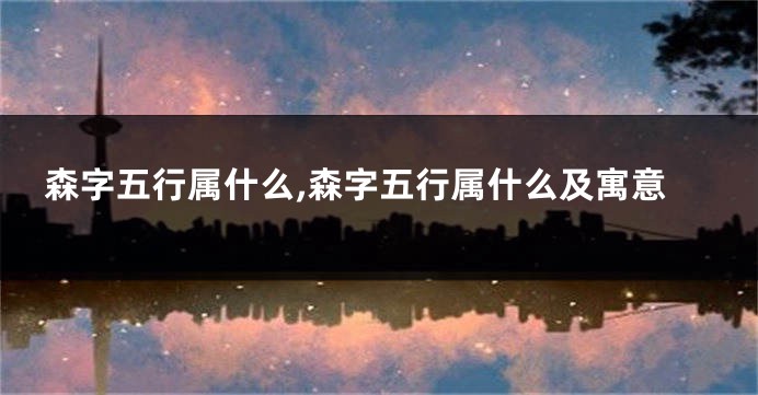 森字五行属什么,森字五行属什么及寓意
