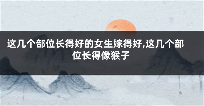 这几个部位长得好的女生嫁得好,这几个部位长得像猴子