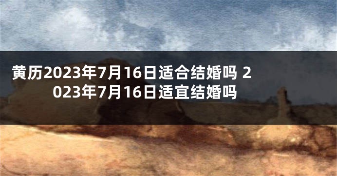黄历2023年7月16日适合结婚吗 2023年7月16日适宜结婚吗