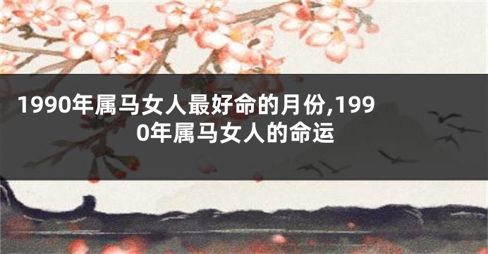 1990年属马女人最好命的月份,1990年属马女人的命运